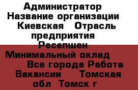 Администратор › Название организации ­ Киевская › Отрасль предприятия ­ Ресепшен › Минимальный оклад ­ 25 000 - Все города Работа » Вакансии   . Томская обл.,Томск г.